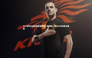 【开云官网入口】U17青年队训练营赢得教练一致喝彩，明年三月将再次集结