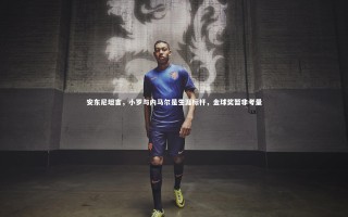 开云体育下载-安东尼坦言，小罗与内马尔是生涯标杆，金球奖暂非考量