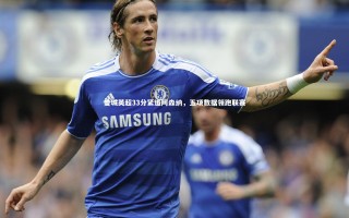 开云官网登录入口：曼城英超33分紧追阿森纳，五项数据领跑联赛