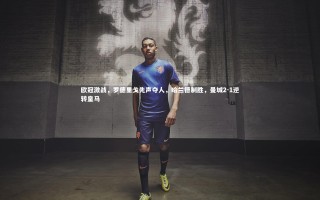 开云官网入口：欧冠激战，罗德里戈先声夺人，哈兰德制胜，曼城2-1逆转皇马