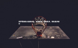 开云官网入口-邓罗赞扬热火独特文化，自成体系，获益良多，球队稳步前行