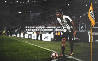 开云app|摩洛哥U20青年队三比一战胜美国U20队，强势晋级世青赛四强；亚辛与扎胡阿尼建功，温德乌龙送礼