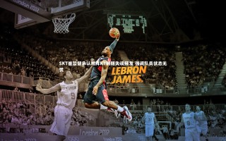 开云体育下载|SKT崔监督承认对阵KT前期失误频发 强调队员状态无忧