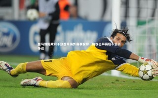 开云app：皇马敦促政府干预西甲海外赛事安排，抗议巴萨赛程不公引争议