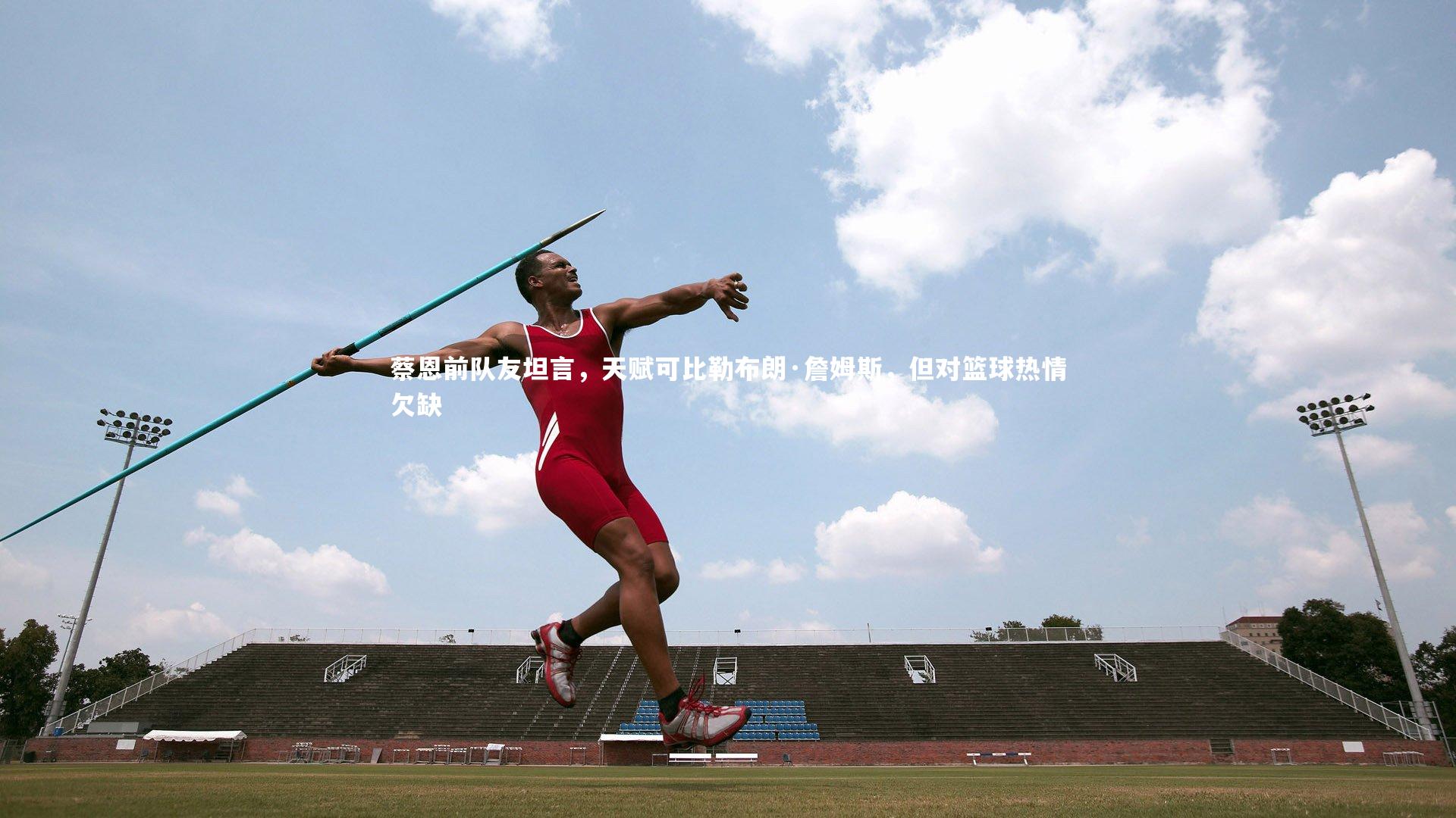 【开云app】蔡恩前队友坦言，天赋可比勒布朗·詹姆斯，但对篮球热情欠缺-第1张图片-开云官网入口