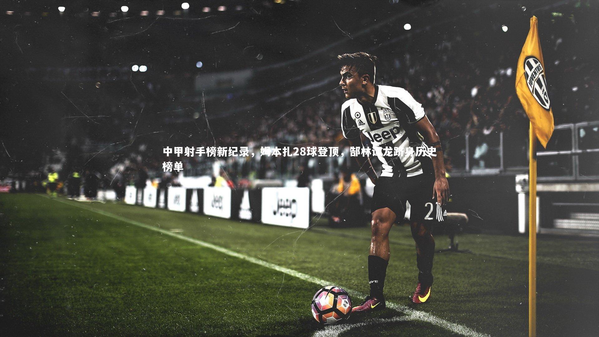 开云官网登录入口_中甲射手榜新纪录，姆本扎28球登顶，郜林谭龙跻身历史榜单-第2张图片-开云官网入口