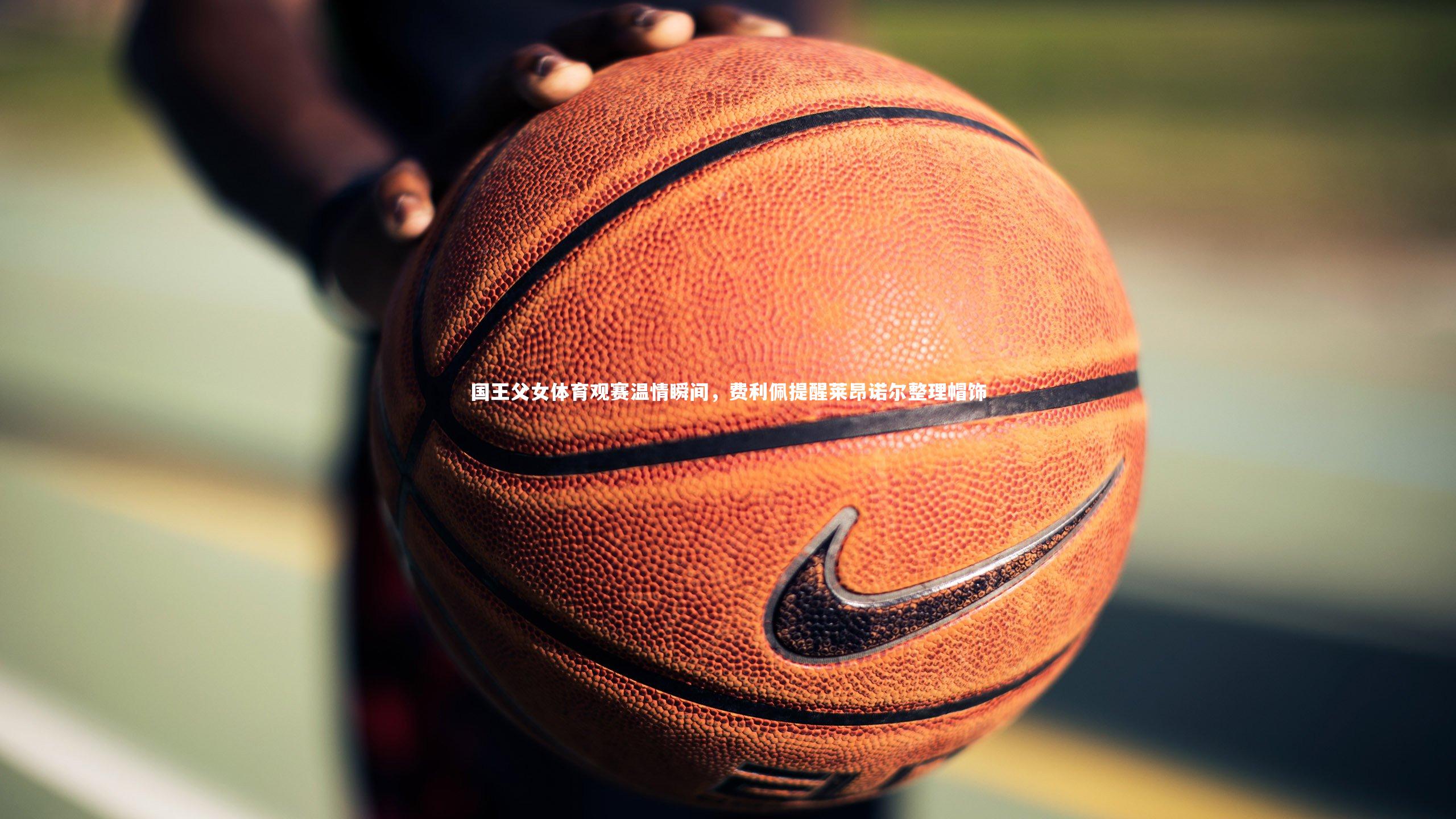 开云官网入口|国王父女体育观赛温情瞬间，费利佩提醒莱昂诺尔整理帽饰-第2张图片-开云官网入口